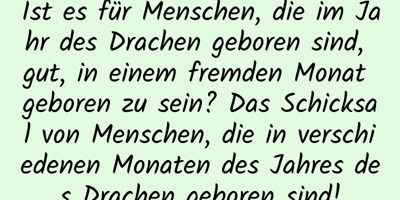 Ist es für Menschen, die im Jahr des Drachen geboren sind, gut, in einem fremden Monat geboren zu sein? Das Schicksal von Menschen, die in verschiedenen Monaten des Jahres des Drachen geboren sind!