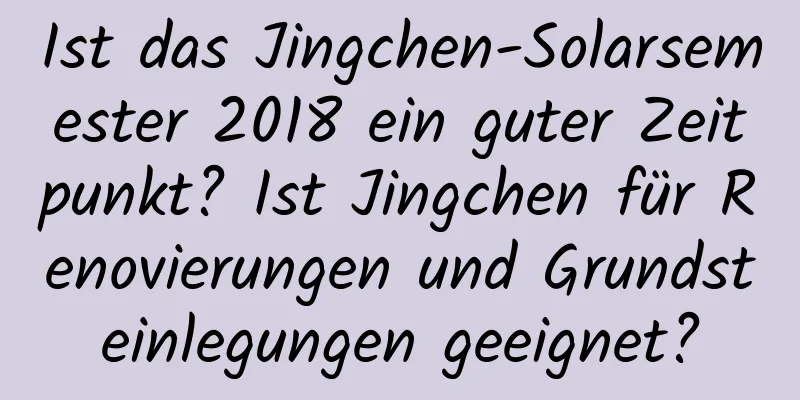 Ist das Jingchen-Solarsemester 2018 ein guter Zeitpunkt? Ist Jingchen für Renovierungen und Grundsteinlegungen geeignet?