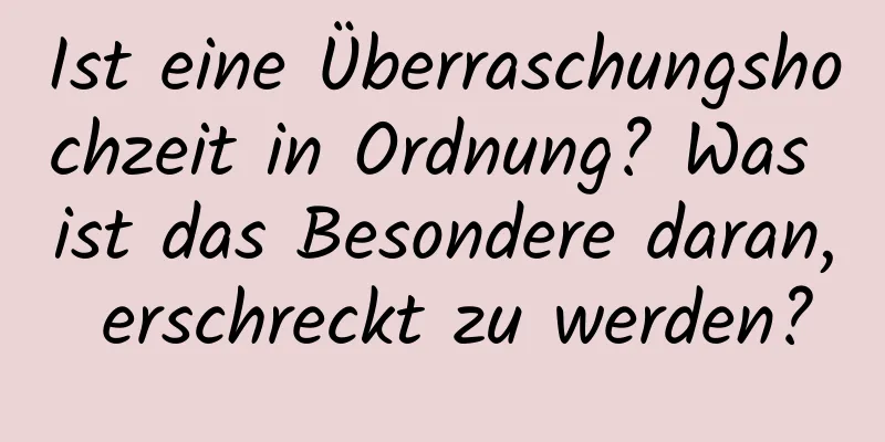 Ist eine Überraschungshochzeit in Ordnung? Was ist das Besondere daran, erschreckt zu werden?