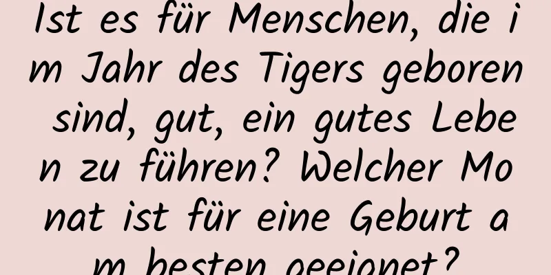 Ist es für Menschen, die im Jahr des Tigers geboren sind, gut, ein gutes Leben zu führen? Welcher Monat ist für eine Geburt am besten geeignet?