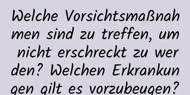 Welche Vorsichtsmaßnahmen sind zu treffen, um nicht erschreckt zu werden? Welchen Erkrankungen gilt es vorzubeugen?