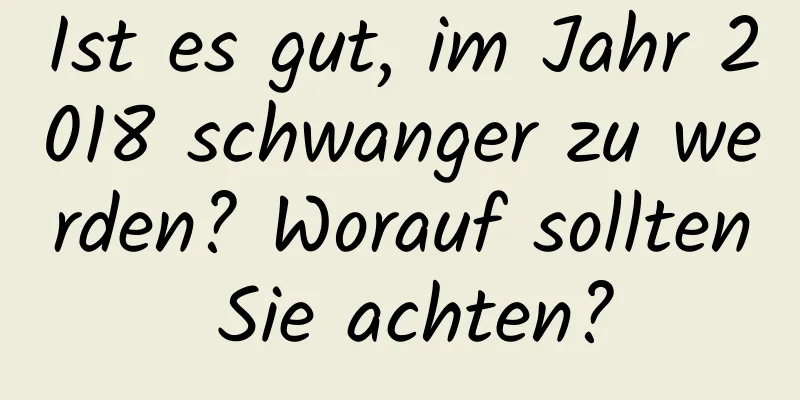 Ist es gut, im Jahr 2018 schwanger zu werden? Worauf sollten Sie achten?