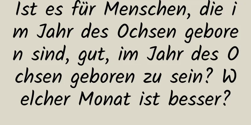 Ist es für Menschen, die im Jahr des Ochsen geboren sind, gut, im Jahr des Ochsen geboren zu sein? Welcher Monat ist besser?