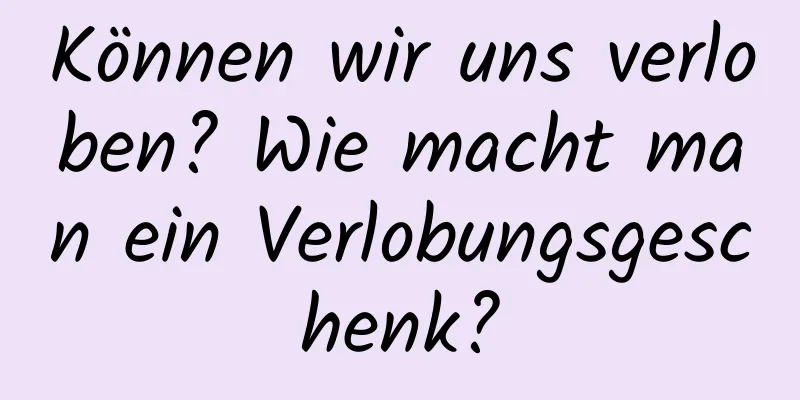 Können wir uns verloben? Wie macht man ein Verlobungsgeschenk?