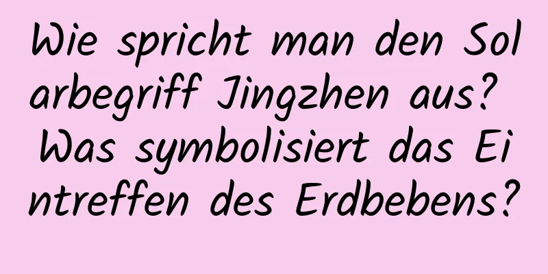 Wie spricht man den Solarbegriff Jingzhen aus? Was symbolisiert das Eintreffen des Erdbebens?