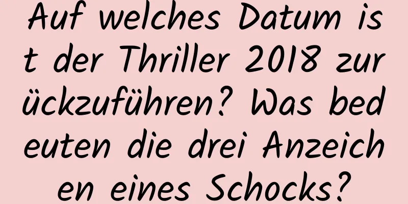 Auf welches Datum ist der Thriller 2018 zurückzuführen? Was bedeuten die drei Anzeichen eines Schocks?