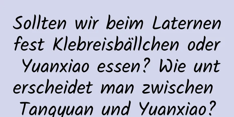 Sollten wir beim Laternenfest Klebreisbällchen oder Yuanxiao essen? Wie unterscheidet man zwischen Tangyuan und Yuanxiao?