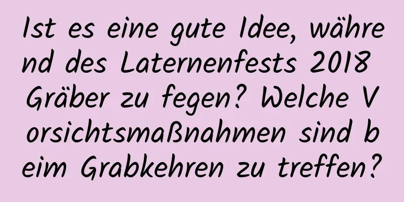 Ist es eine gute Idee, während des Laternenfests 2018 Gräber zu fegen? Welche Vorsichtsmaßnahmen sind beim Grabkehren zu treffen?