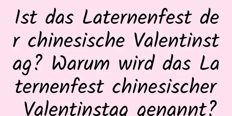 Ist das Laternenfest der chinesische Valentinstag? Warum wird das Laternenfest chinesischer Valentinstag genannt?