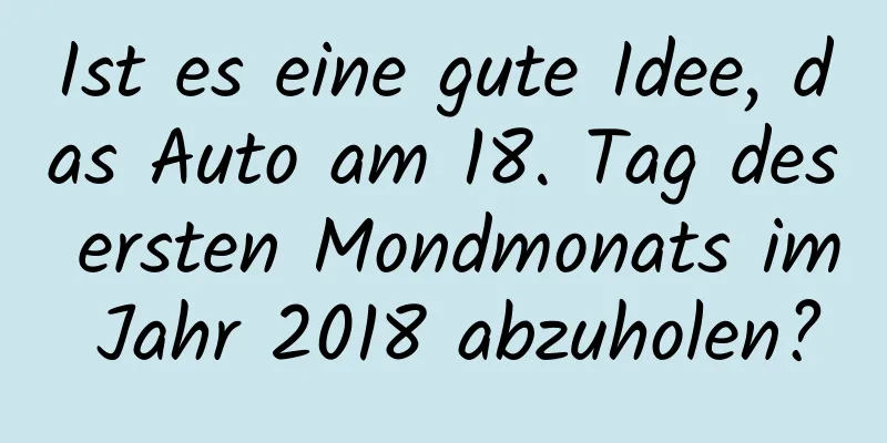 Ist es eine gute Idee, das Auto am 18. Tag des ersten Mondmonats im Jahr 2018 abzuholen?