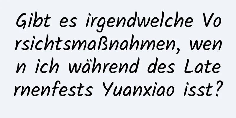 Gibt es irgendwelche Vorsichtsmaßnahmen, wenn ich während des Laternenfests Yuanxiao isst?