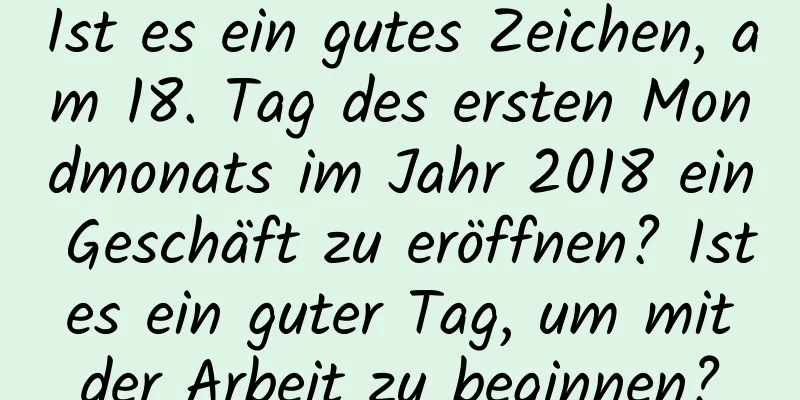 Ist es ein gutes Zeichen, am 18. Tag des ersten Mondmonats im Jahr 2018 ein Geschäft zu eröffnen? Ist es ein guter Tag, um mit der Arbeit zu beginnen?