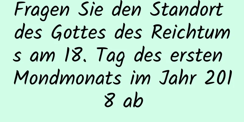 Fragen Sie den Standort des Gottes des Reichtums am 18. Tag des ersten Mondmonats im Jahr 2018 ab