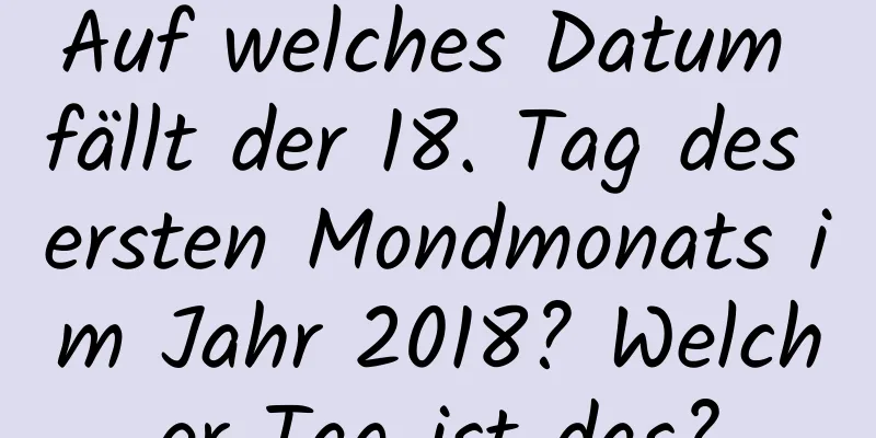 Auf welches Datum fällt der 18. Tag des ersten Mondmonats im Jahr 2018? Welcher Tag ist das?