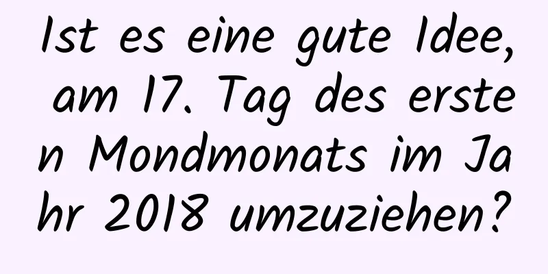 Ist es eine gute Idee, am 17. Tag des ersten Mondmonats im Jahr 2018 umzuziehen?