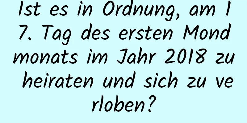 Ist es in Ordnung, am 17. Tag des ersten Mondmonats im Jahr 2018 zu heiraten und sich zu verloben?