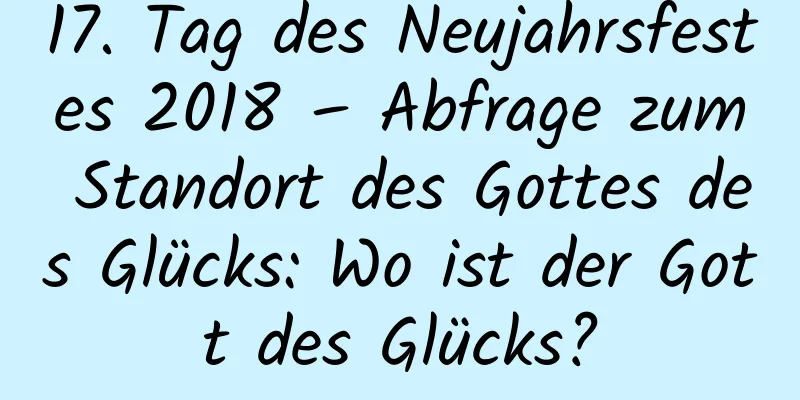 17. Tag des Neujahrsfestes 2018 – Abfrage zum Standort des Gottes des Glücks: Wo ist der Gott des Glücks?