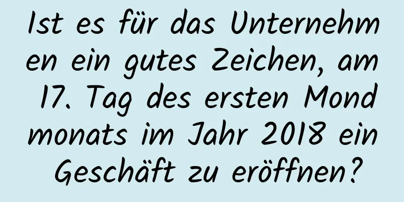 Ist es für das Unternehmen ein gutes Zeichen, am 17. Tag des ersten Mondmonats im Jahr 2018 ein Geschäft zu eröffnen?