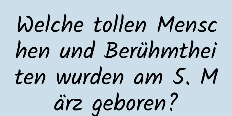 Welche tollen Menschen und Berühmtheiten wurden am 5. März geboren?