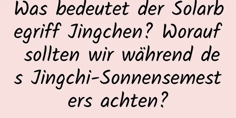 Was bedeutet der Solarbegriff Jingchen? Worauf sollten wir während des Jingchi-Sonnensemesters achten?