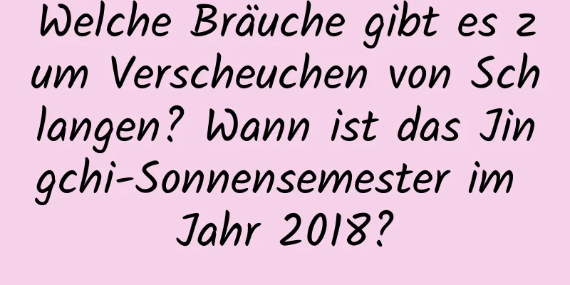 Welche Bräuche gibt es zum Verscheuchen von Schlangen? Wann ist das Jingchi-Sonnensemester im Jahr 2018?