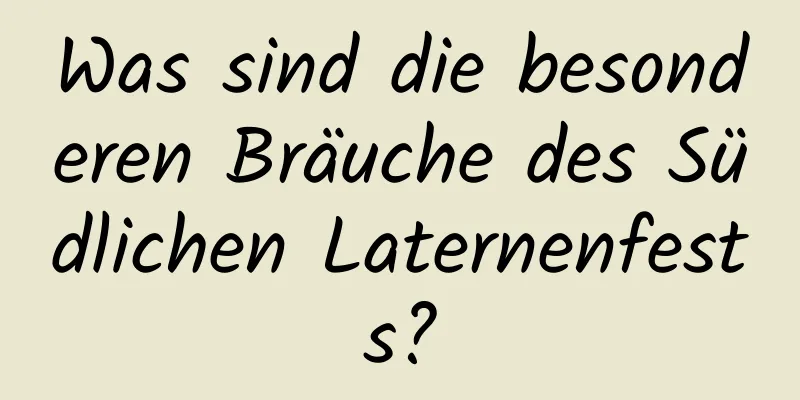 Was sind die besonderen Bräuche des Südlichen Laternenfests?