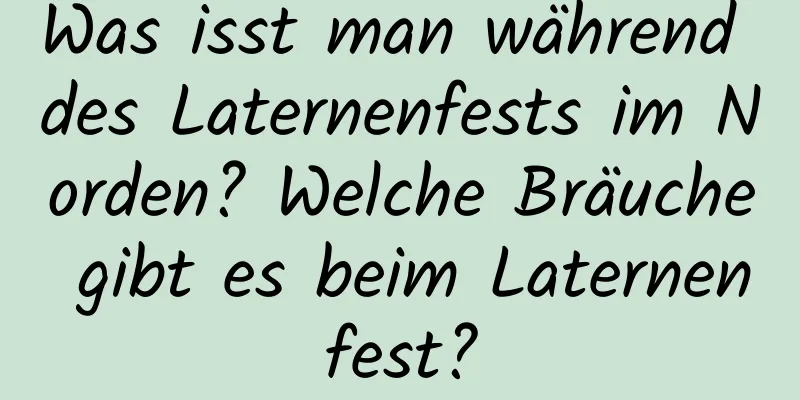 Was isst man während des Laternenfests im Norden? Welche Bräuche gibt es beim Laternenfest?