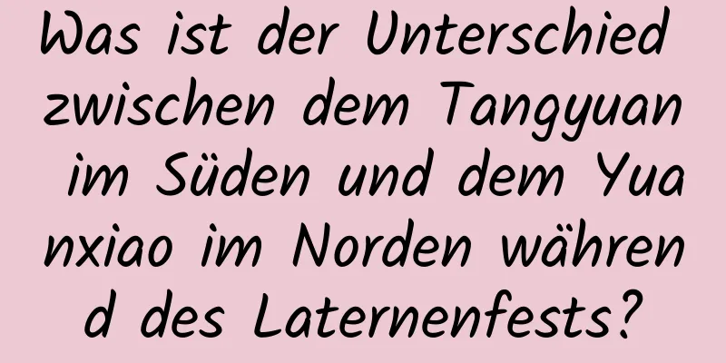 Was ist der Unterschied zwischen dem Tangyuan im Süden und dem Yuanxiao im Norden während des Laternenfests?