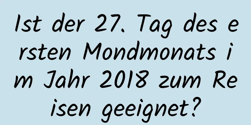 Ist der 27. Tag des ersten Mondmonats im Jahr 2018 zum Reisen geeignet?