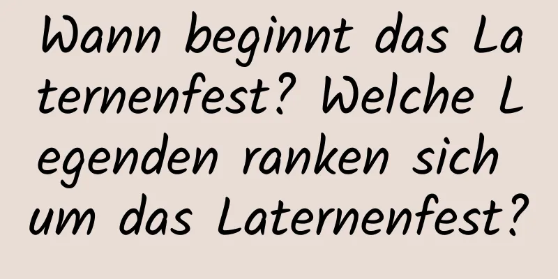 Wann beginnt das Laternenfest? Welche Legenden ranken sich um das Laternenfest?