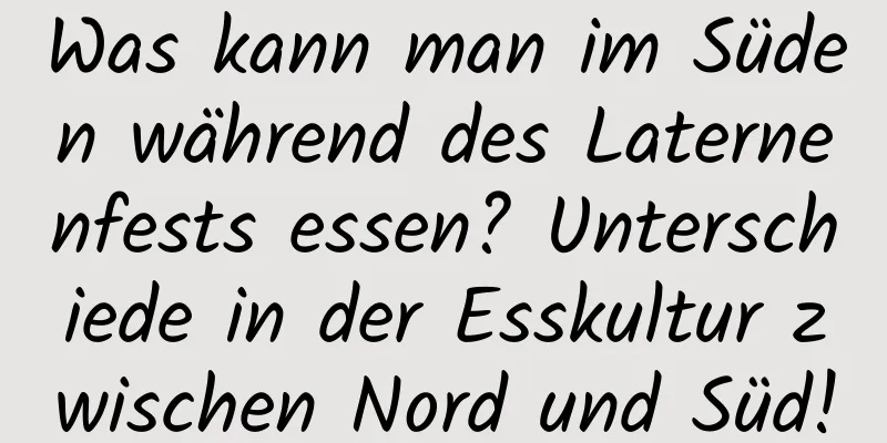 Was kann man im Süden während des Laternenfests essen? Unterschiede in der Esskultur zwischen Nord und Süd!