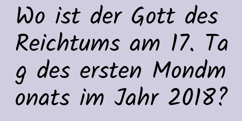 Wo ist der Gott des Reichtums am 17. Tag des ersten Mondmonats im Jahr 2018?