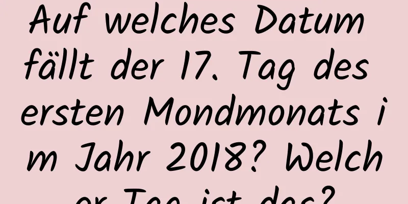 Auf welches Datum fällt der 17. Tag des ersten Mondmonats im Jahr 2018? Welcher Tag ist das?