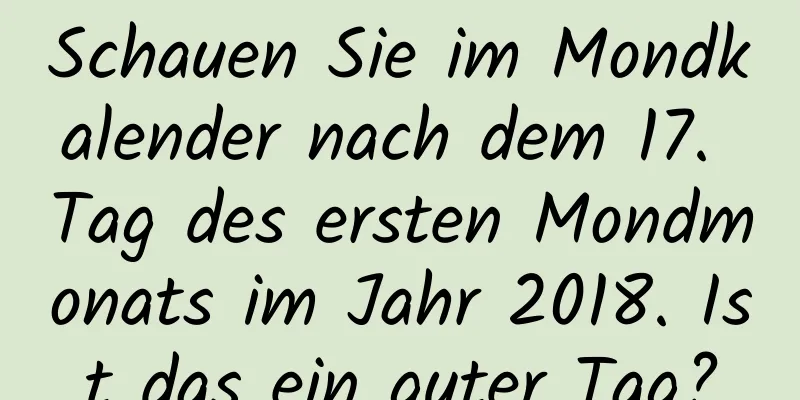 Schauen Sie im Mondkalender nach dem 17. Tag des ersten Mondmonats im Jahr 2018. Ist das ein guter Tag?