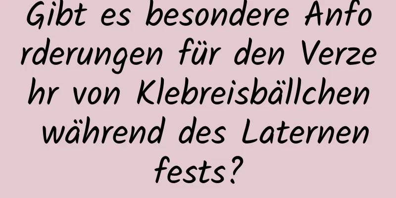 Gibt es besondere Anforderungen für den Verzehr von Klebreisbällchen während des Laternenfests?