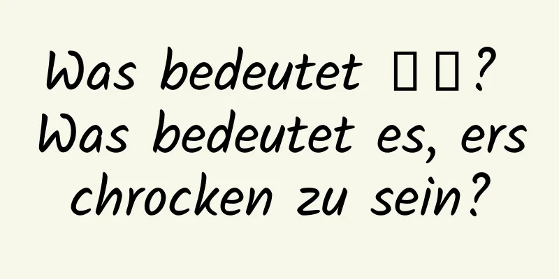 Was bedeutet 惊蟄? Was bedeutet es, erschrocken zu sein?