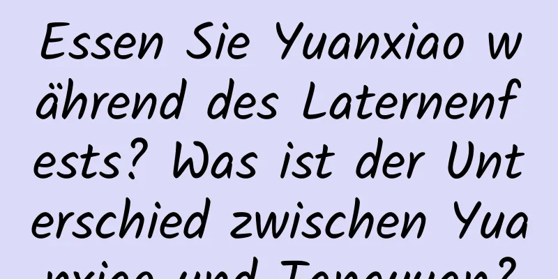 Essen Sie Yuanxiao während des Laternenfests? Was ist der Unterschied zwischen Yuanxiao und Tangyuan?