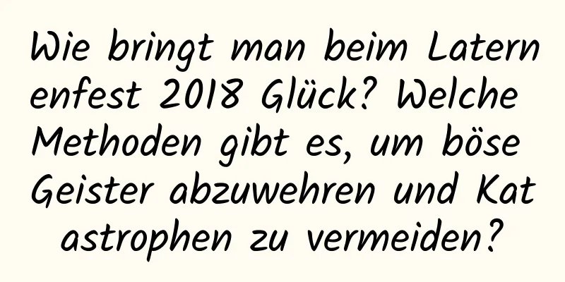 Wie bringt man beim Laternenfest 2018 Glück? Welche Methoden gibt es, um böse Geister abzuwehren und Katastrophen zu vermeiden?