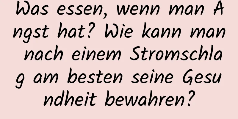 Was essen, wenn man Angst hat? Wie kann man nach einem Stromschlag am besten seine Gesundheit bewahren?