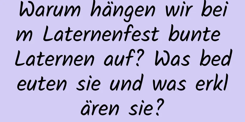 Warum hängen wir beim Laternenfest bunte Laternen auf? Was bedeuten sie und was erklären sie?