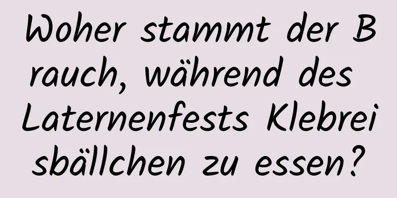 Woher stammt der Brauch, während des Laternenfests Klebreisbällchen zu essen?