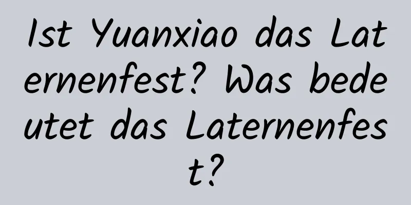 Ist Yuanxiao das Laternenfest? Was bedeutet das Laternenfest?