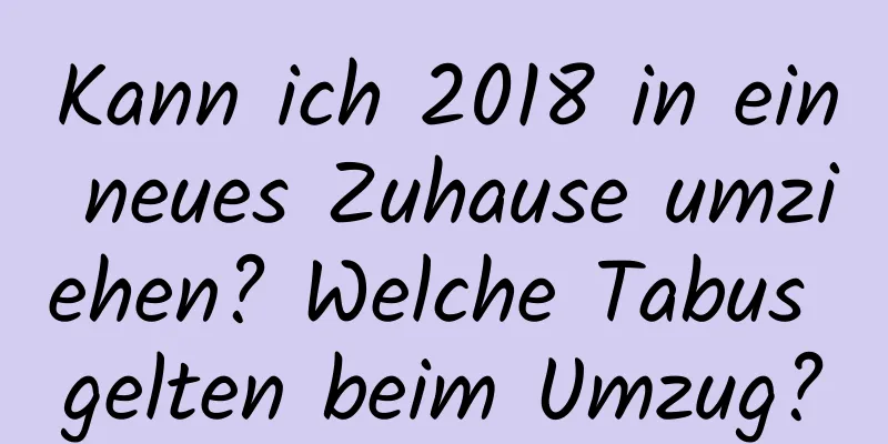 Kann ich 2018 in ein neues Zuhause umziehen? Welche Tabus gelten beim Umzug?