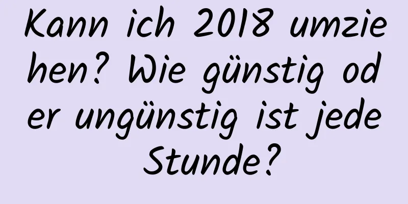 Kann ich 2018 umziehen? Wie günstig oder ungünstig ist jede Stunde?