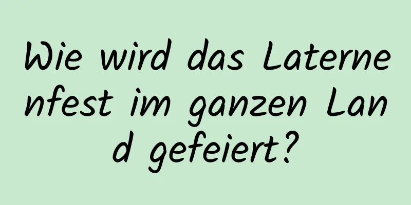 Wie wird das Laternenfest im ganzen Land gefeiert?