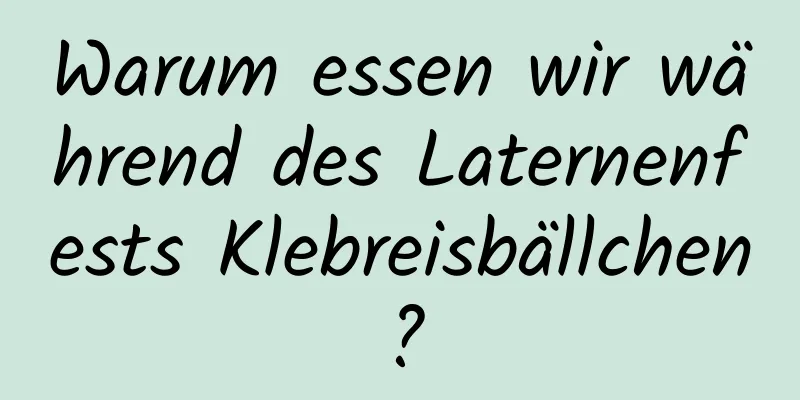 Warum essen wir während des Laternenfests Klebreisbällchen?