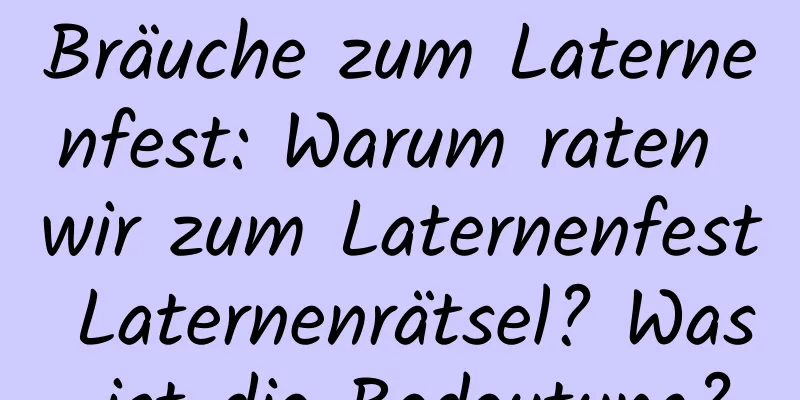 Bräuche zum Laternenfest: Warum raten wir zum Laternenfest Laternenrätsel? Was ist die Bedeutung?