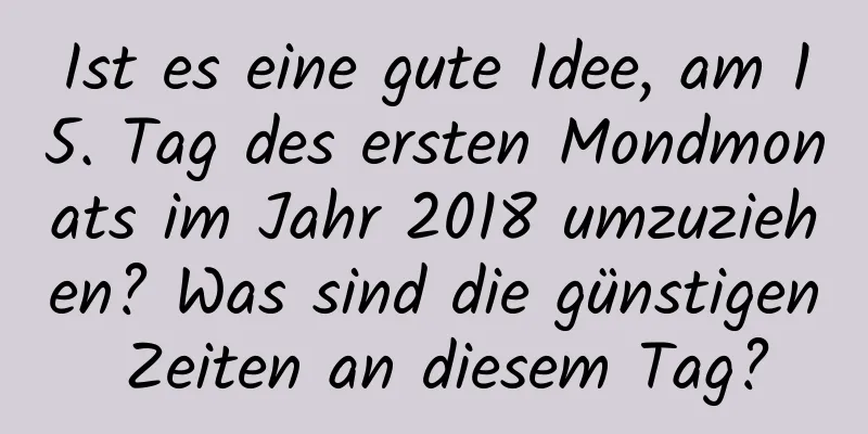 Ist es eine gute Idee, am 15. Tag des ersten Mondmonats im Jahr 2018 umzuziehen? Was sind die günstigen Zeiten an diesem Tag?