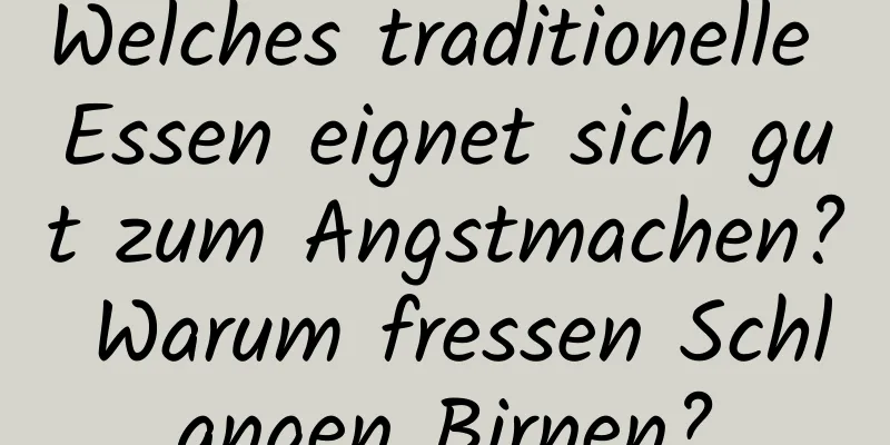 Welches traditionelle Essen eignet sich gut zum Angstmachen? Warum fressen Schlangen Birnen?