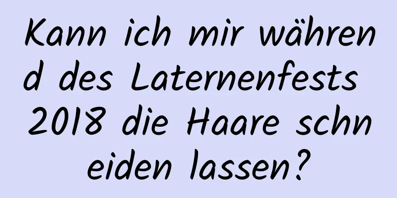 Kann ich mir während des Laternenfests 2018 die Haare schneiden lassen?